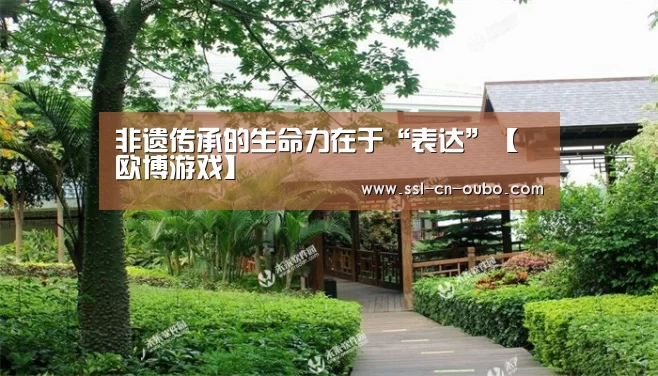 非遗传承的生命力在于“表达”【欧博游戏】(图1) 欧博平台