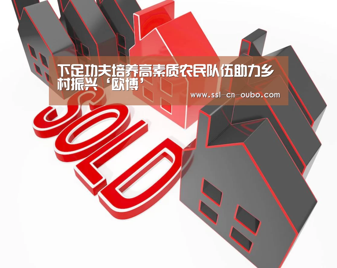 下足功夫培养高素质农民队伍助力乡村振兴‘欧博’(图2) 欧博娱乐