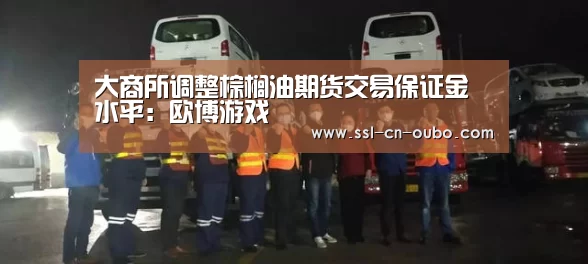 大商所调整棕榈油期货交易保证金水平:欧博游戏(图3) 欧博