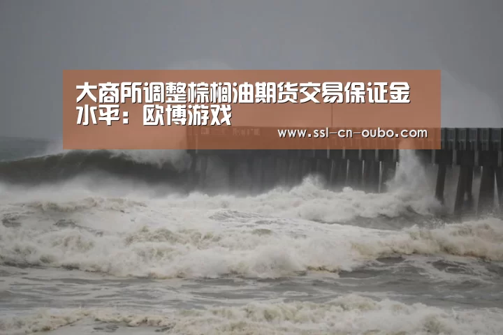 大商所调整棕榈油期货交易保证金水平:欧博游戏(图2) 欧博