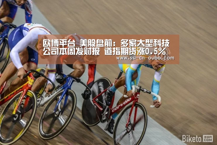 欧博平台_美股盘前:多家大型科技公司本周发财报 道指期货涨0.5%(图3) 欧博游戏