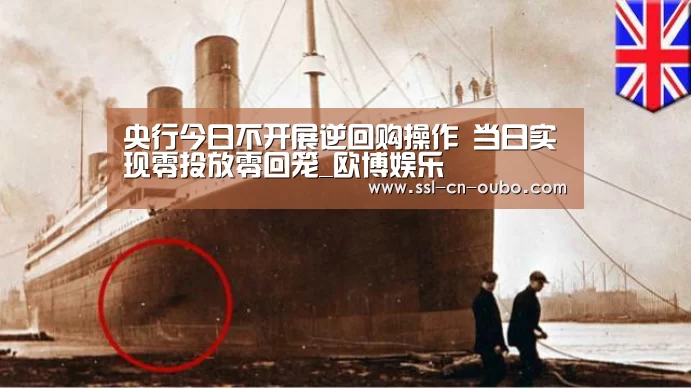央行今日不开展逆回购操作 当日实现零投放零回笼_欧博娱乐(图2) 欧博平台